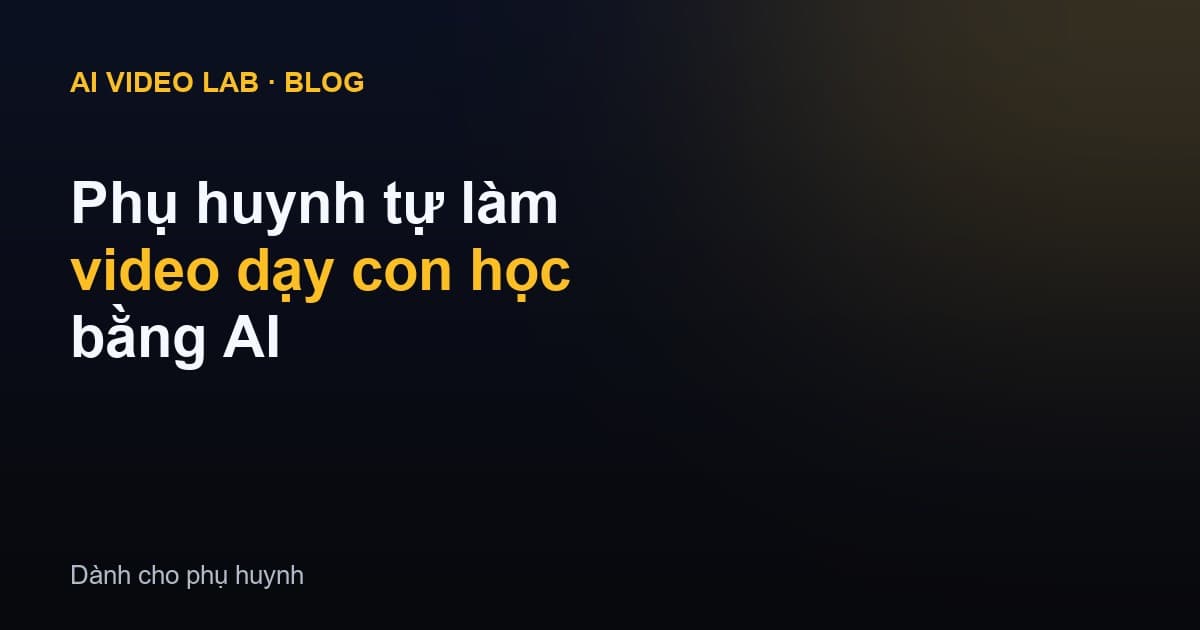 Phụ huynh tự làm video dạy con học tại nhà bằng AI — bắt đầu từ đâu?